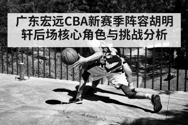 广东宏远CBA新赛季阵容胡明轩后场核心角色与挑战分析