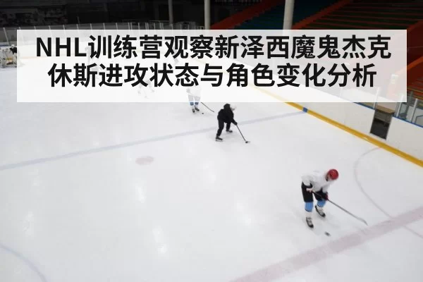 NHL训练营观察新泽西魔鬼杰克休斯进攻状态与角色变化分析