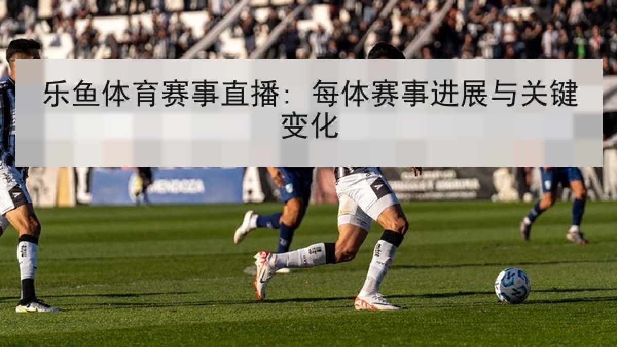 乐鱼体育赛事直播: 每体赛事进展与关键变化
